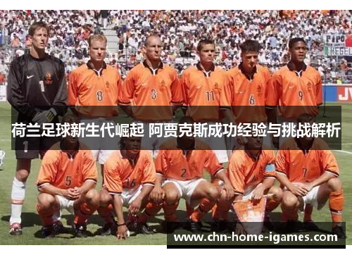 荷兰足球新生代崛起 阿贾克斯成功经验与挑战解析 荷兰足球新生代崛起 阿贾克斯成功经验与挑战解析