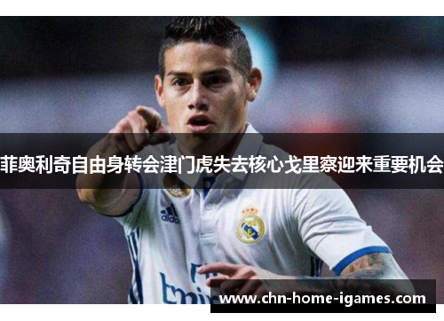 菲奥利奇自由身转会津门虎失去核心戈里察迎来重要机会 菲奥利奇自由身转会津门虎失去核心戈里察迎来重要机会