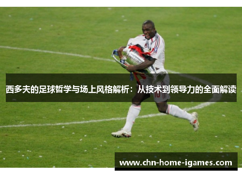 西多夫的足球哲学与场上风格解析:从技术到领导力的全面解读 西多夫的足球哲学与场上风格解析:从技术到领导力的全面解读