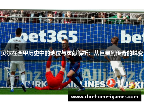 贝尔在西甲历史中的地位与贡献解析：从巨星到传奇的蜕变