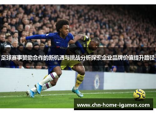 足球赛事赞助合作的新机遇与挑战分析探索企业品牌价值提升路径 足球赛事赞助合作的新机遇与挑战分析探索企业品牌价值提升路径