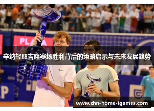 辛纳轻取吉隆赛场胜利背后的策略启示与未来发展趋势 辛纳轻取吉隆赛场胜利背后的策略启示与未来发展趋势