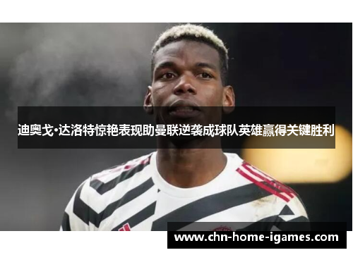 迪奥戈·达洛特惊艳表现助曼联逆袭成球队英雄赢得关键胜利 迪奥戈·达洛特惊艳表现助曼联逆袭成球队英雄赢得关键胜利