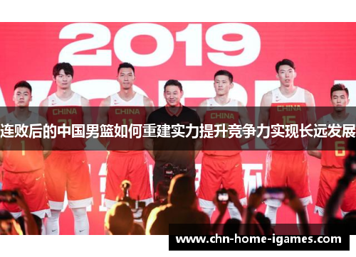 连败后的中国男篮如何重建实力提升竞争力实现长远发展 连败后的中国男篮如何重建实力提升竞争力实现长远发展