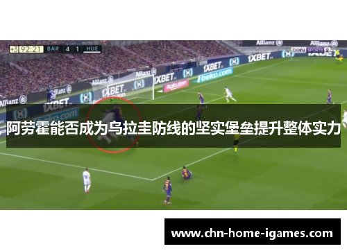 阿劳霍能否成为乌拉圭防线的坚实堡垒提升整体实力