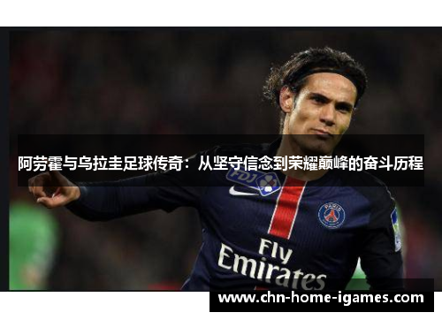 阿劳霍与乌拉圭足球传奇：从坚守信念到荣耀巅峰的奋斗历程