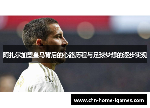 阿扎尔加盟皇马背后的心路历程与足球梦想的逐步实现