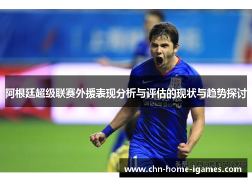 阿根廷超级联赛外援表现分析与评估的现状与趋势探讨 阿根廷超级联赛外援表现分析与评估的现状与趋势探讨
