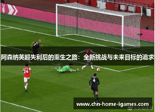 阿森纳英超失利后的重生之路：全新挑战与未来目标的追求