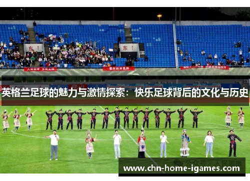 英格兰足球的魅力与激情探索：快乐足球背后的文化与历史