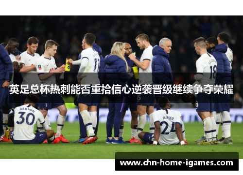 英足总杯热刺能否重拾信心逆袭晋级继续争夺荣耀