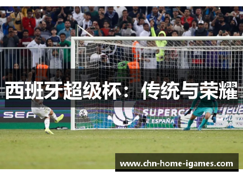 西班牙超级杯:传统与荣耀 西班牙超级杯:传统与荣耀
