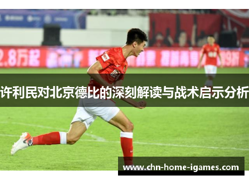 许利民对北京德比的深刻解读与战术启示分析