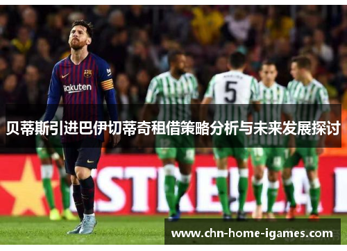 贝蒂斯引进巴伊切蒂奇租借策略分析与未来发展探讨 贝蒂斯引进巴伊切蒂奇租借策略分析与未来发展探讨
