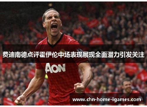 费迪南德点评霍伊伦中场表现展现全面潜力引发关注 费迪南德点评霍伊伦中场表现展现全面潜力引发关注