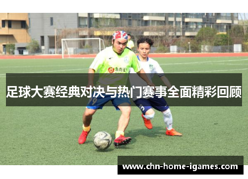 足球大赛经典对决与热门赛事全面精彩回顾
