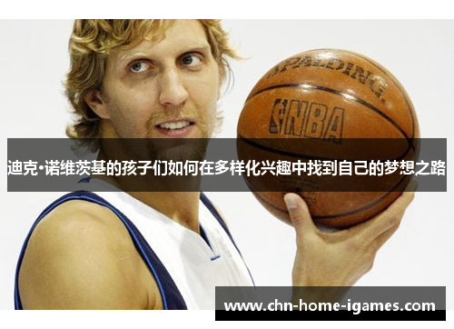 迪克·诺维茨基的孩子们如何在多样化兴趣中找到自己的梦想之路 迪克·诺维茨基的孩子们如何在多样化兴趣中找到自己的梦想之路