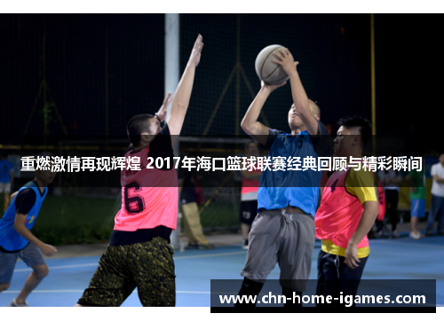 重燃激情再现辉煌 2017年海口篮球联赛经典回顾与精彩瞬间 重燃激情再现辉煌 2017年海口篮球联赛经典回顾与精彩瞬间