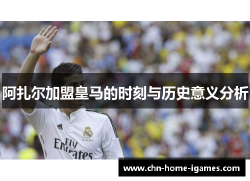 阿扎尔加盟皇马的时刻与历史意义分析 阿扎尔加盟皇马的时刻与历史意义分析