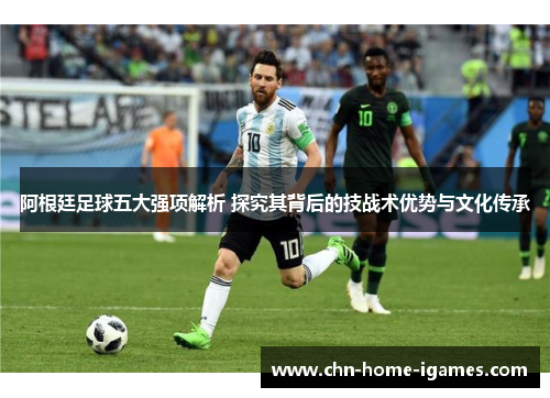 阿根廷足球五大强项解析 探究其背后的技战术优势与文化传承 阿根廷足球五大强项解析 探究其背后的技战术优势与文化传承