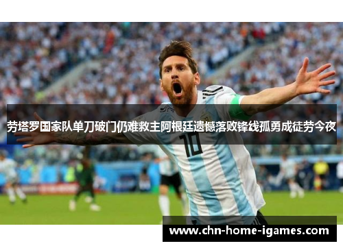 劳塔罗国家队单刀破门仍难救主阿根廷遗憾落败锋线孤勇成徒劳今夜 劳塔罗国家队单刀破门仍难救主阿根廷遗憾落败锋线孤勇成徒劳今夜