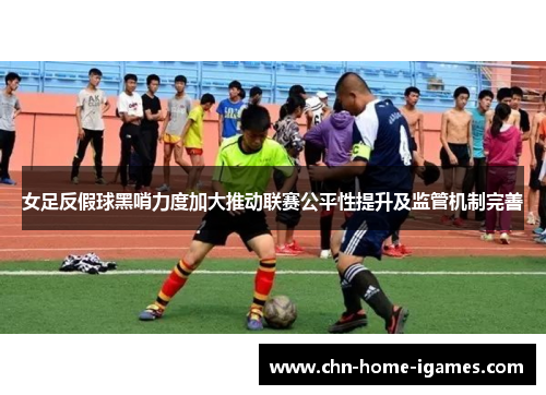 女足反假球黑哨力度加大推动联赛公平性提升及监管机制完善