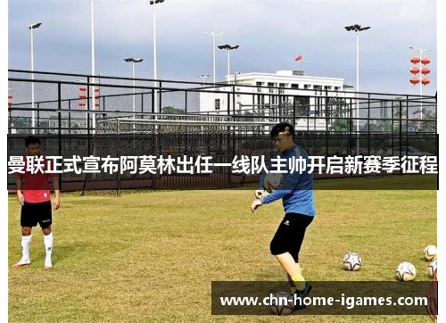 曼联正式宣布阿莫林出任一线队主帅开启新赛季征程