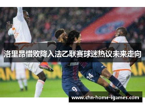 洛里昂惜败降入法乙联赛球迷热议未来走向