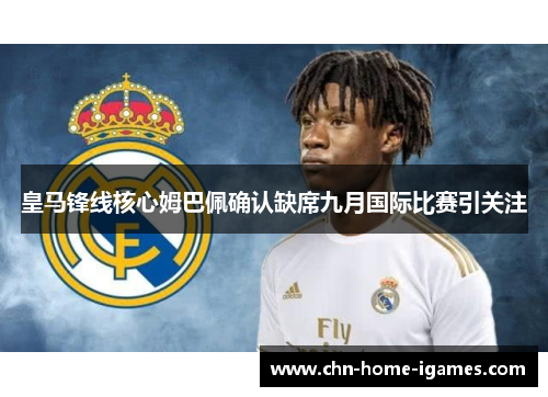 皇马锋线核心姆巴佩确认缺席九月国际比赛引关注