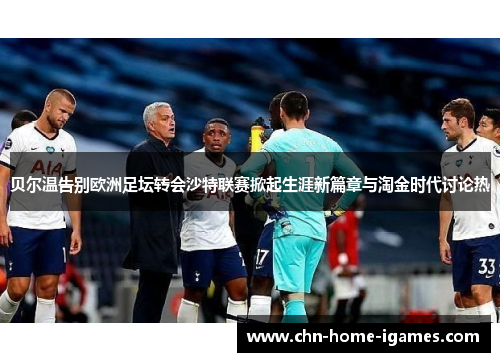 贝尔温告别欧洲足坛转会沙特联赛掀起生涯新篇章与淘金时代讨论热