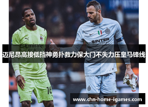 迈尼昂高接低挡神勇扑救力保大门不失力压皇马锋线 迈尼昂高接低挡神勇扑救力保大门不失力压皇马锋线