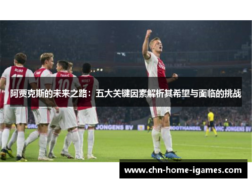 阿贾克斯的未来之路：五大关键因素解析其希望与面临的挑战