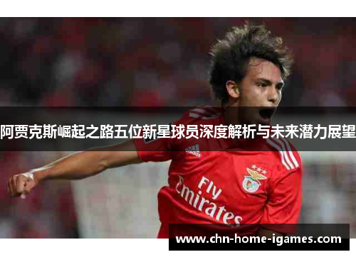阿贾克斯崛起之路五位新星球员深度解析与未来潜力展望