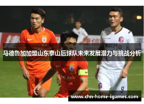 马德鲁加加盟山东泰山后球队未来发展潜力与挑战分析