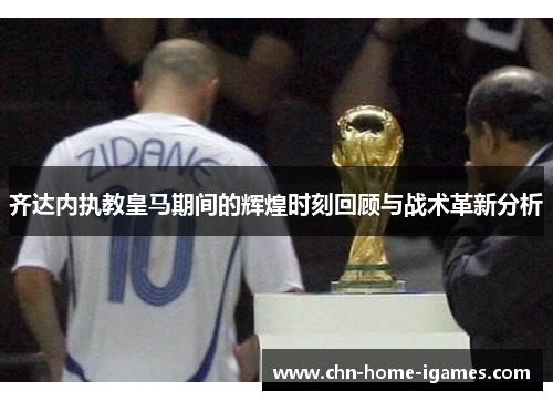 齐达内执教皇马期间的辉煌时刻回顾与战术革新分析
