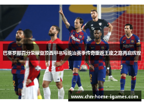 巴塞罗那百分荣耀登顶西甲书写统治赛季传奇重返王座之路再启辉煌